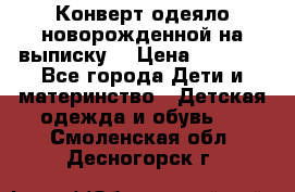 Конверт-одеяло новорожденной на выписку. › Цена ­ 1 500 - Все города Дети и материнство » Детская одежда и обувь   . Смоленская обл.,Десногорск г.